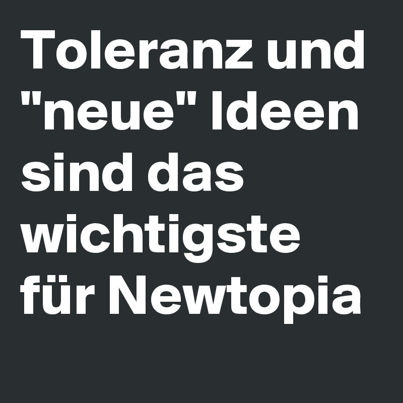 Toleranz und "neue" Ideen sind das wichtigste für Newtopia