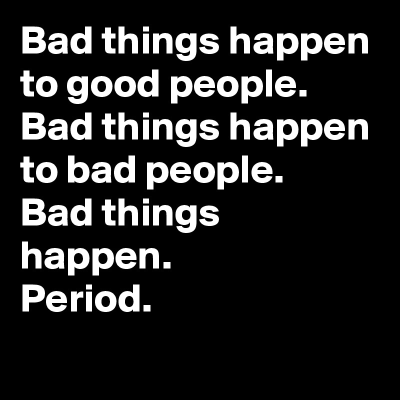 Bad things happen to good people.
Bad things happen to bad people.
Bad things happen.
Period.