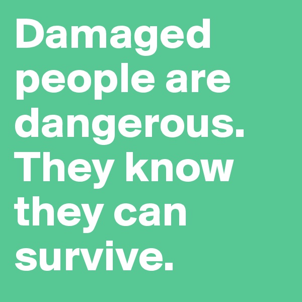 Damaged people are dangerous. They know they can survive.
