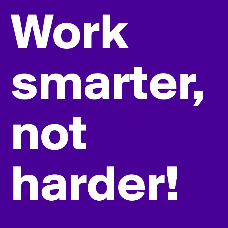 Work smarter, not harder! 