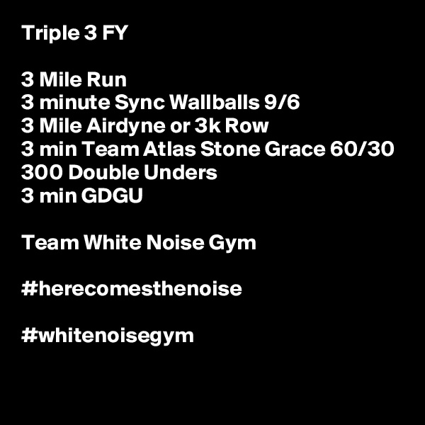 Triple 3 FY

3 Mile Run
3 minute Sync Wallballs 9/6
3 Mile Airdyne or 3k Row
3 min Team Atlas Stone Grace 60/30
300 Double Unders
3 min GDGU

Team White Noise Gym

#herecomesthenoise

#whitenoisegym
