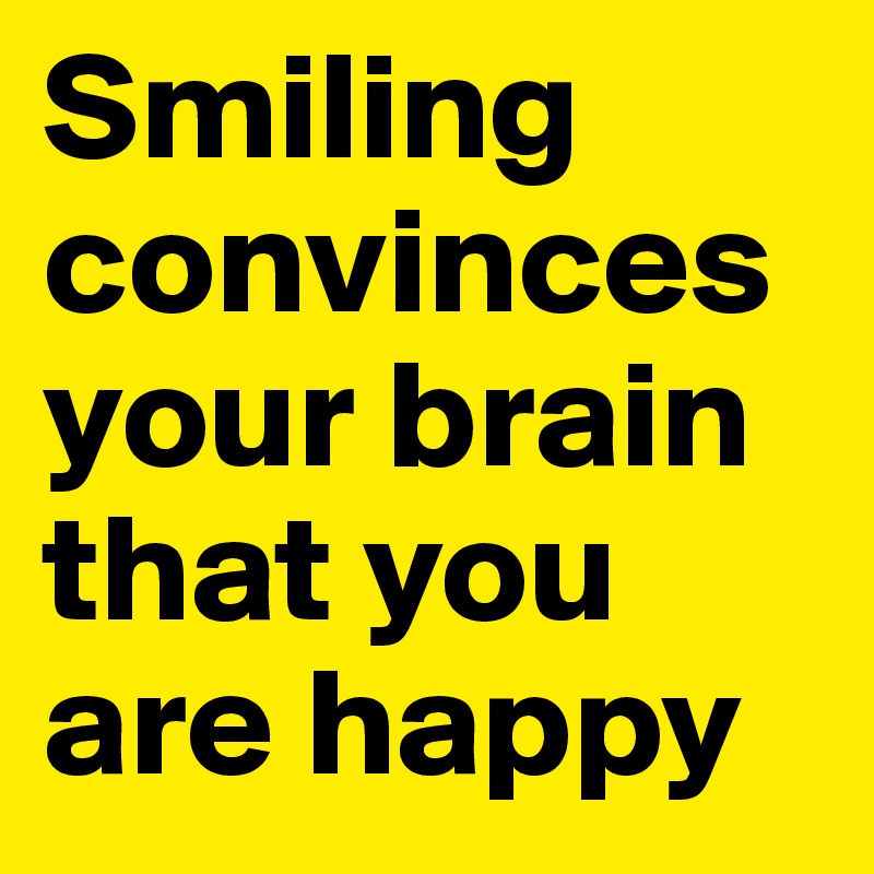 Smiling convinces your brain that you are happy