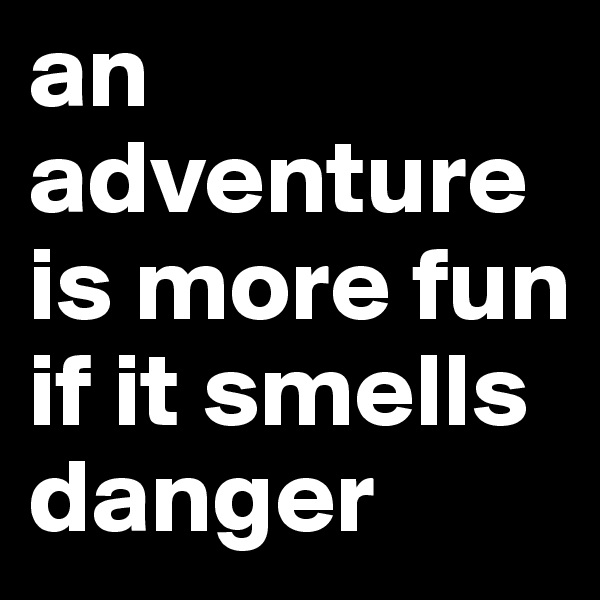 an adventure is more fun if it smells danger 