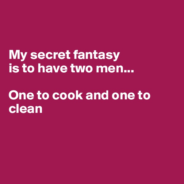 


My secret fantasy
is to have two men...

One to cook and one to clean




