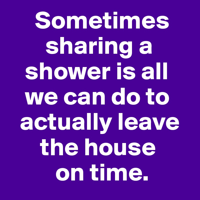      Sometimes 
       sharing a 
   shower is all 
   we can do to 
  actually leave 
      the house 
         on time. 