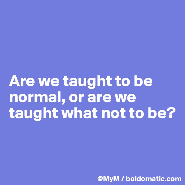 



Are we taught to be normal, or are we taught what not to be?


