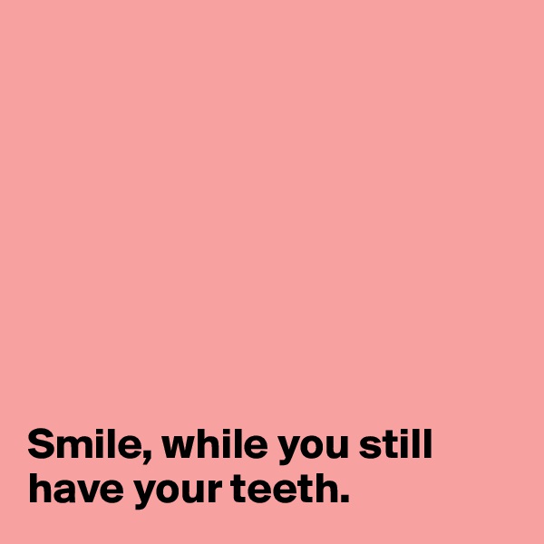 








Smile, while you still have your teeth. 