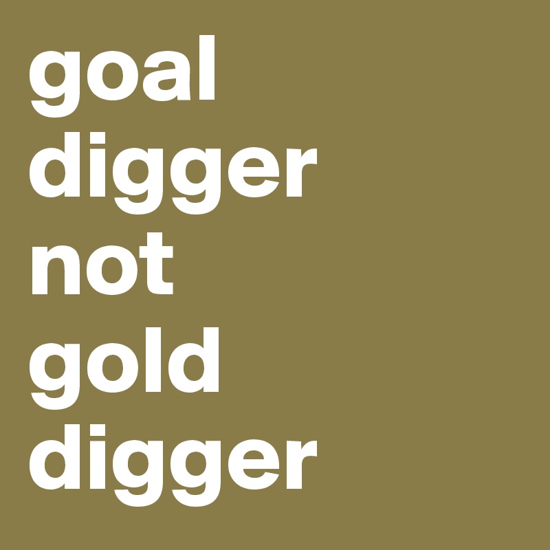 goal digger
not
gold digger