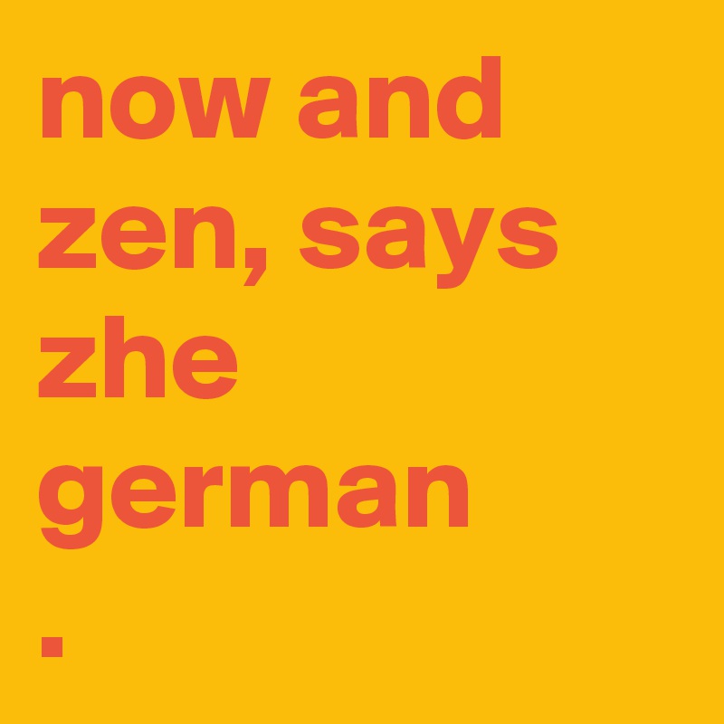 now and zen, says zhe german
.