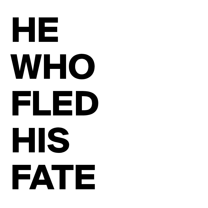 HE 
WHO 
FLED 
HIS 
FATE