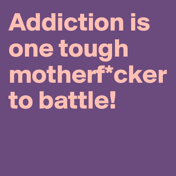 Addiction is one tough motherf*cker to battle!

