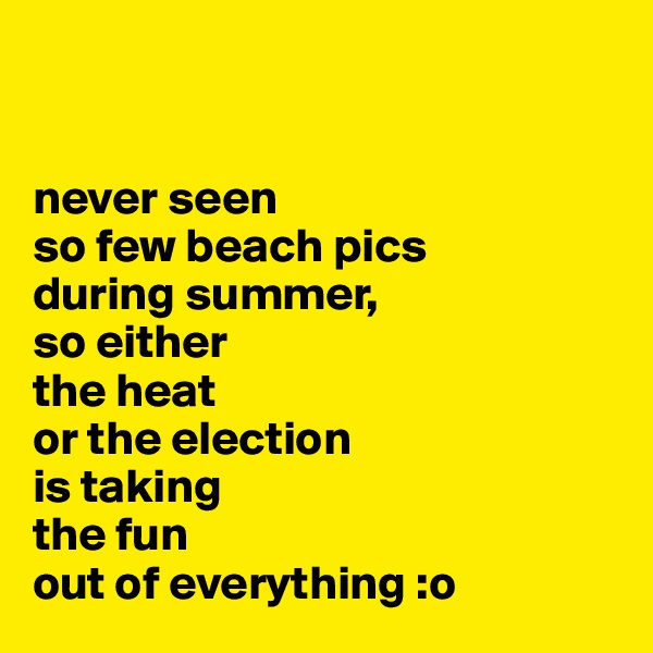 


never seen 
so few beach pics 
during summer, 
so either 
the heat 
or the election 
is taking 
the fun 
out of everything :o