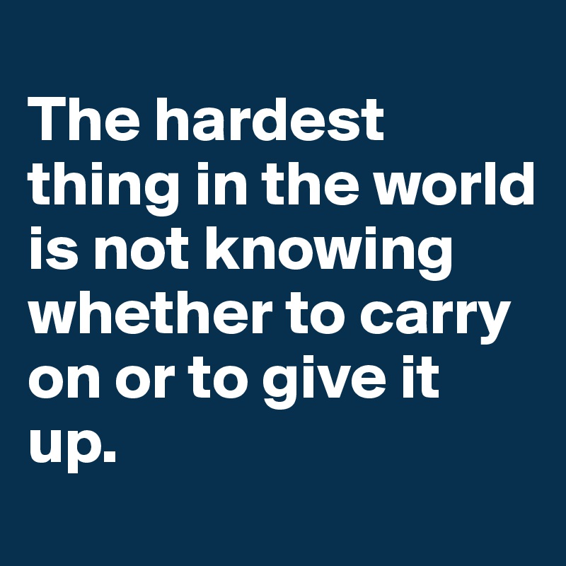 
The hardest thing in the world is not knowing whether to carry on or to give it up. 