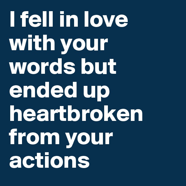 I fell in love with your words but ended up heartbroken from your actions
