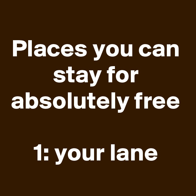 
Places you can stay for absolutely free

1: your lane