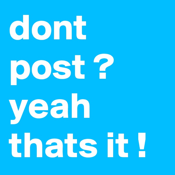 dont post ?
yeah thats it !