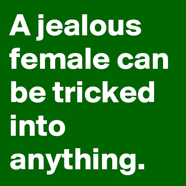 A jealous female can be tricked into anything.