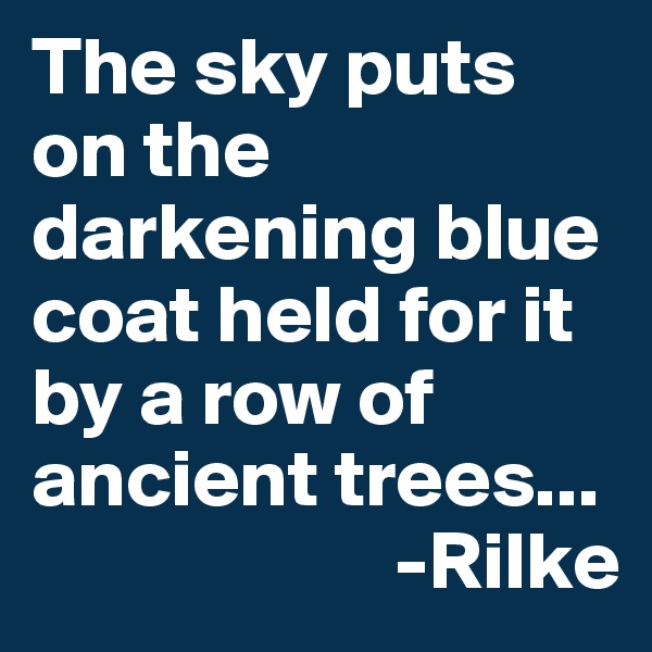 The sky puts on the darkening blue coat held for it by a row of ancient trees...
                      -Rilke