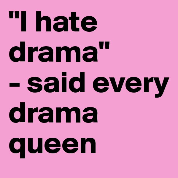 "I hate drama"
- said every drama queen