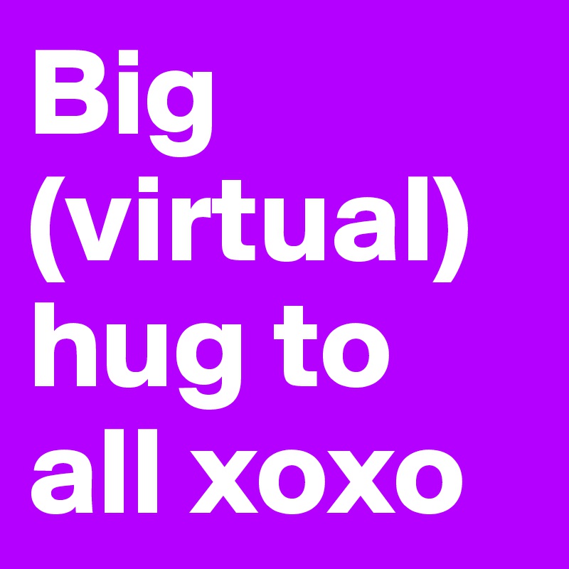 Big (virtual) hug to all xoxo