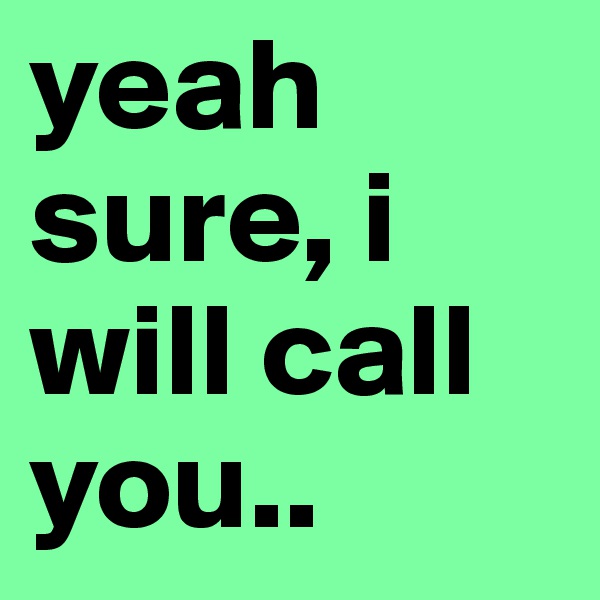 yeah sure, i will call you..