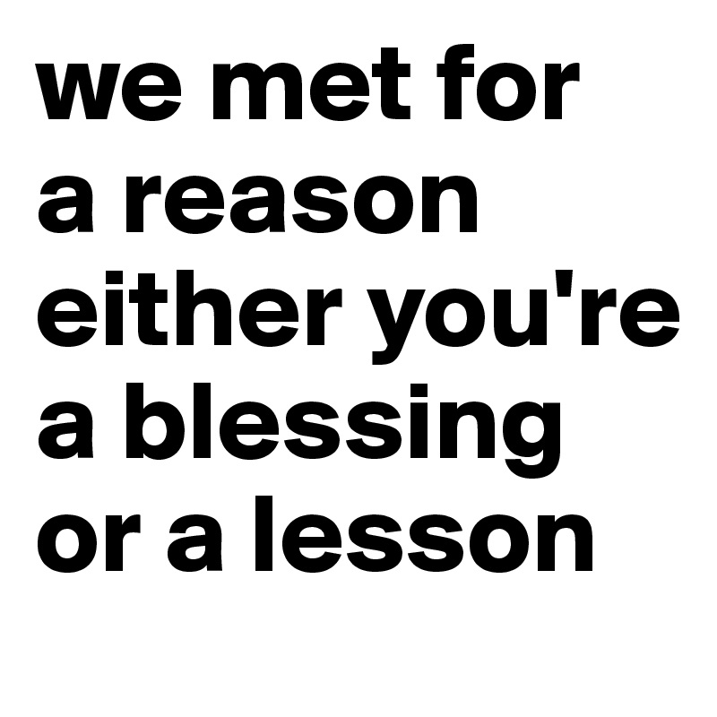 we met for                a reason either you're a blessing or a lesson 