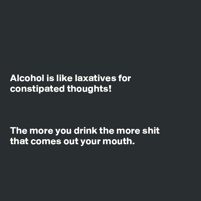 





Alcohol is like laxatives for
constipated thoughts!



The more you drink the more shit
that comes out your mouth. 




