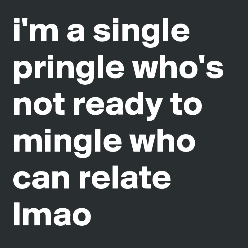 i'm a single pringle who's not ready to mingle who can relate lmao
