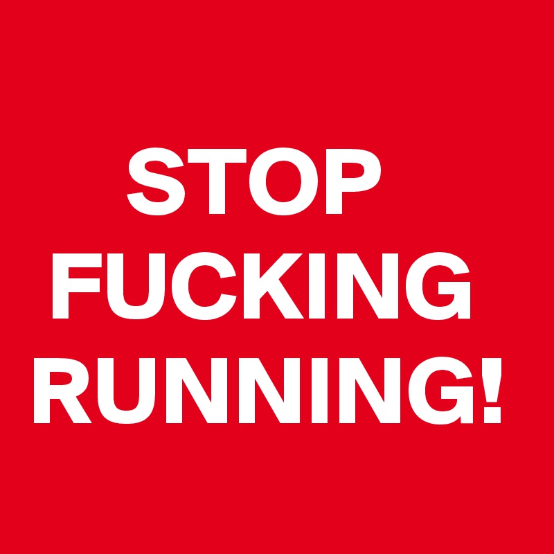 
     STOP 
 FUCKING
RUNNING!