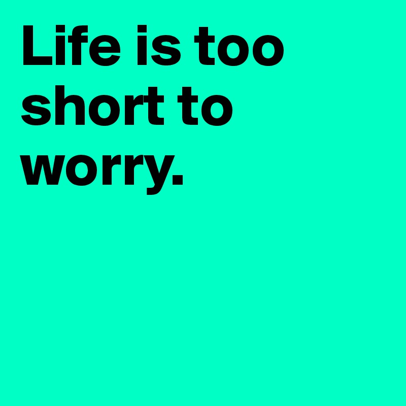 Life is too short to worry. 


