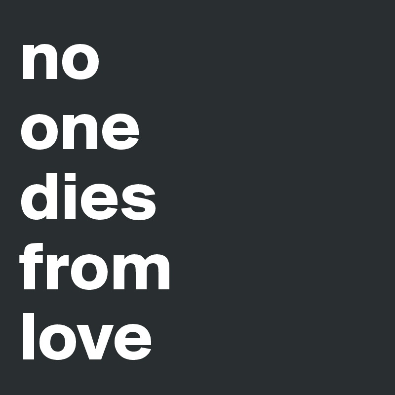 no
one 
dies
from
love