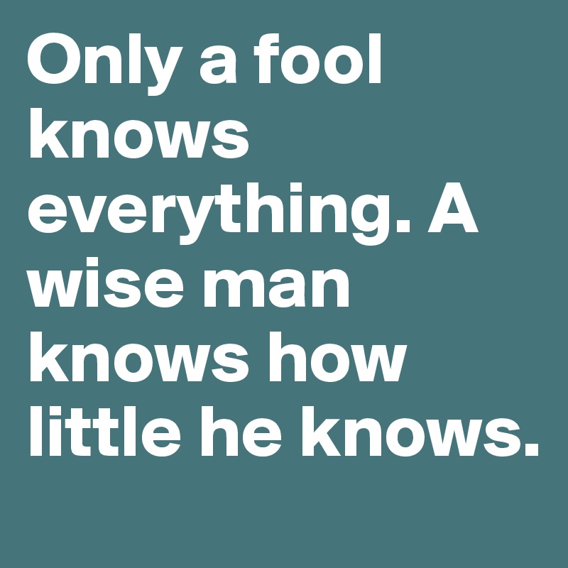 Only a fool knows everything. A wise man knows how little he knows.
