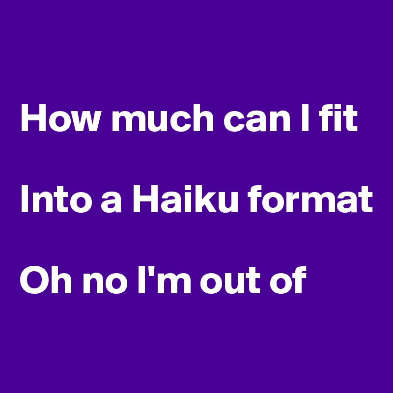 

How much can I fit

Into a Haiku format

Oh no I'm out of
