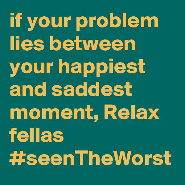 if your problem lies between your happiest and saddest moment, Relax fellas
#seenTheWorst