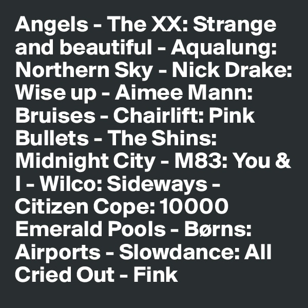 Angels - The XX: Strange and beautiful - Aqualung: Northern Sky - Nick Drake: Wise up - Aimee Mann: Bruises - Chairlift: Pink Bullets - The Shins: Midnight City - M83: You & I - Wilco: Sideways - Citizen Cope: 10000 Emerald Pools - Børns: Airports - Slowdance: All Cried Out - Fink