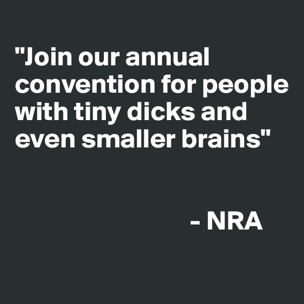 
"Join our annual convention for people with tiny dicks and even smaller brains"


                                - NRA
