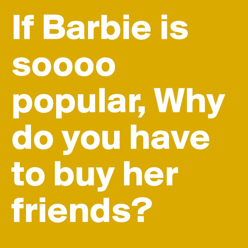 If Barbie is soooo popular, Why do you have to buy her friends?