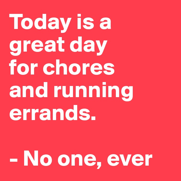 Today is a great day
for chores 
and running errands.

- No one, ever 
