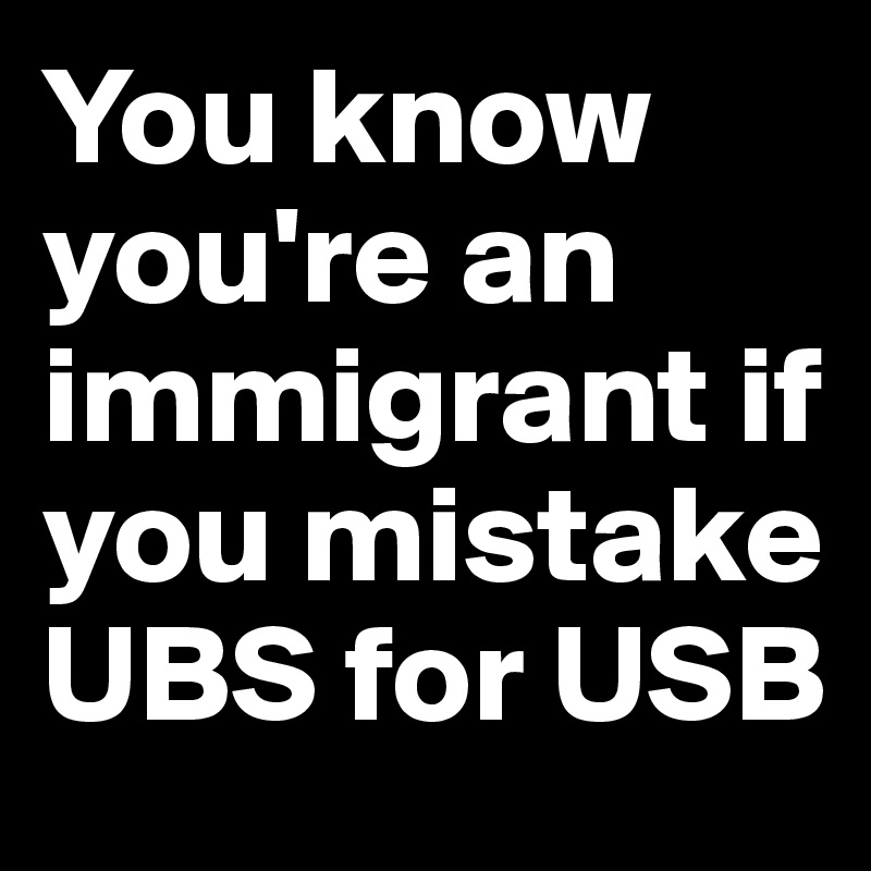 You know you're an immigrant if you mistake UBS for USB
