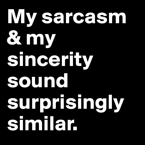 My sarcasm & my sincerity sound surprisingly similar.