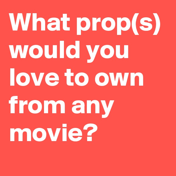 What prop(s) would you love to own from any movie?