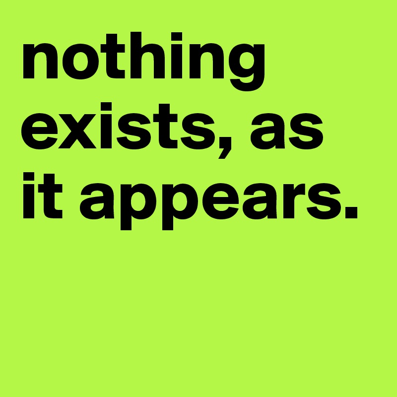 nothing exists, as it appears.            

