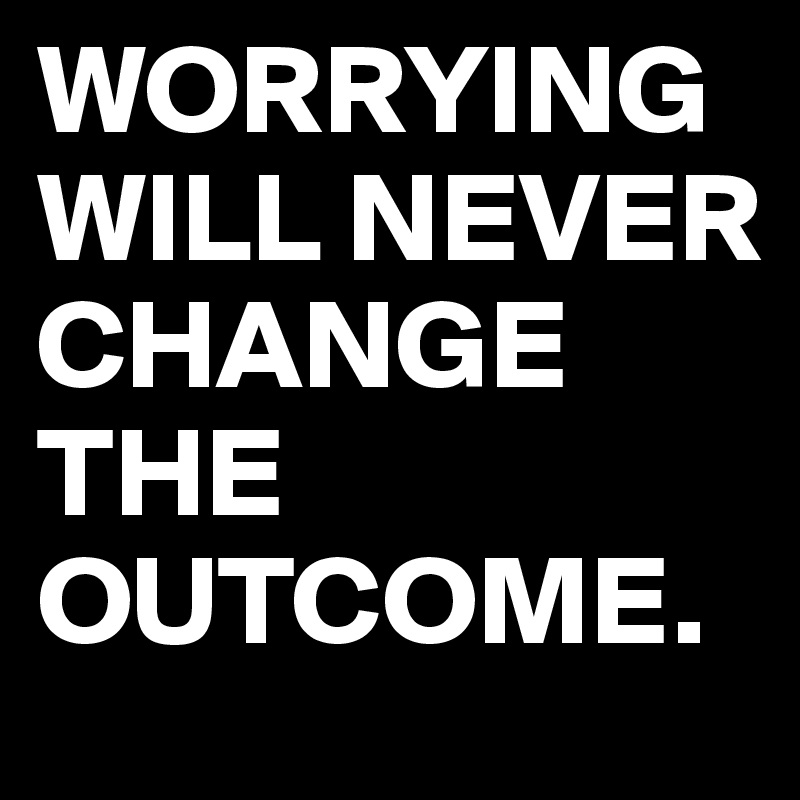WORRYING WILL NEVER CHANGE THE OUTCOME.