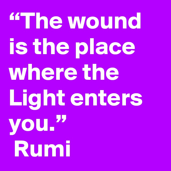 “The wound is the place where the Light enters you.” 
 Rumi