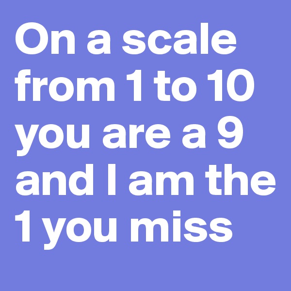 On a scale from 1 to 10 you are a 9 and I am the 1 you miss