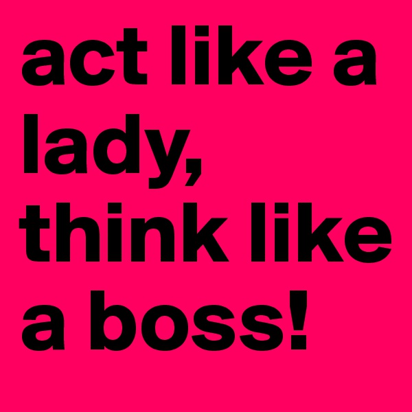 act like a lady, think like a boss!