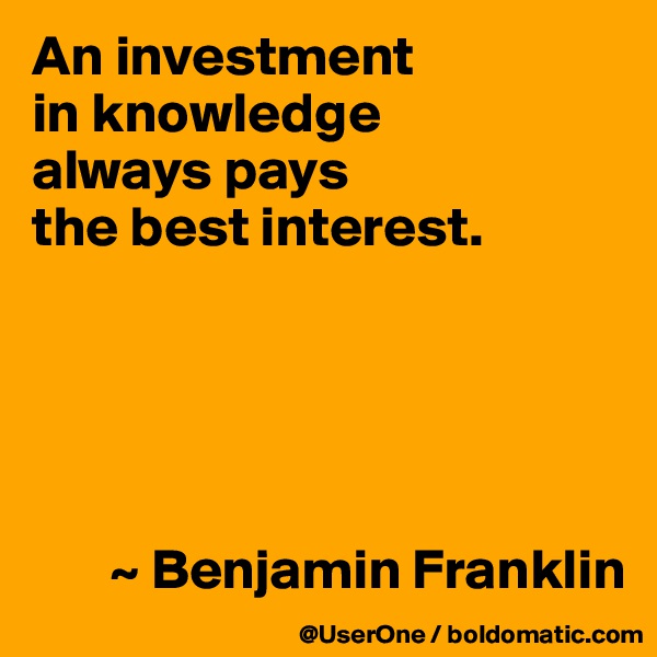 An investment
in knowledge
always pays
the best interest.





       ~ Benjamin Franklin