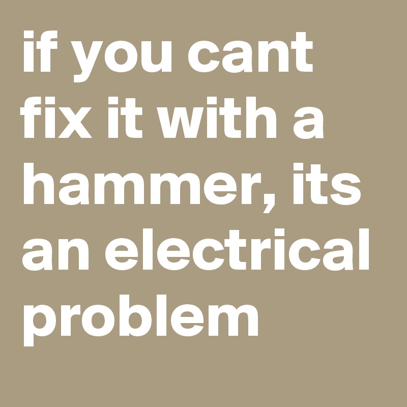 if you cant fix it with a hammer, its an electrical problem