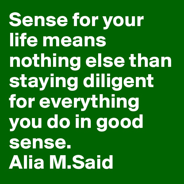 Sense for your life means nothing else than staying diligent for everything you do in good sense.
Alia M.Said