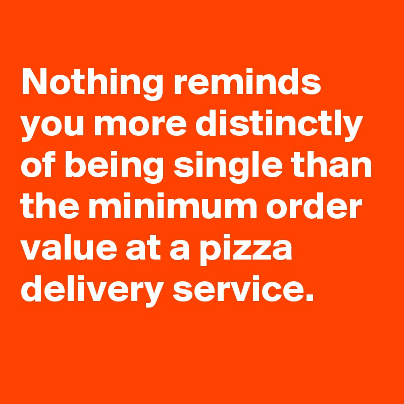
Nothing reminds you more distinctly of being single than the minimum order value at a pizza delivery service. 
 